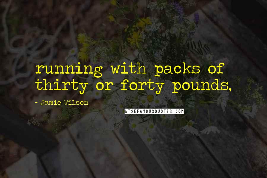 Jamie Wilson Quotes: running with packs of thirty or forty pounds,