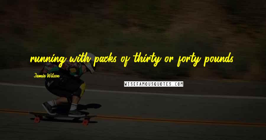 Jamie Wilson Quotes: running with packs of thirty or forty pounds,