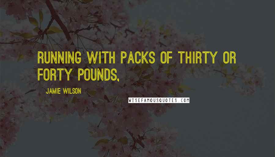 Jamie Wilson Quotes: running with packs of thirty or forty pounds,