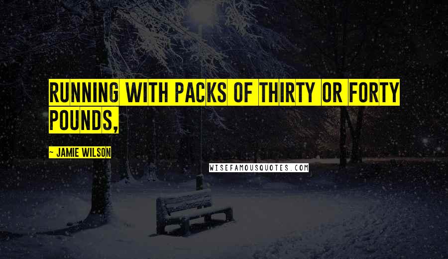Jamie Wilson Quotes: running with packs of thirty or forty pounds,