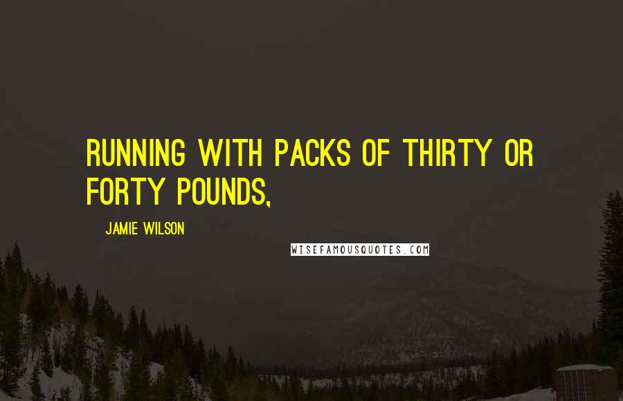 Jamie Wilson Quotes: running with packs of thirty or forty pounds,