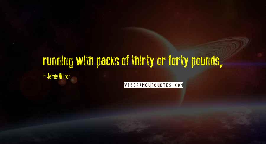 Jamie Wilson Quotes: running with packs of thirty or forty pounds,