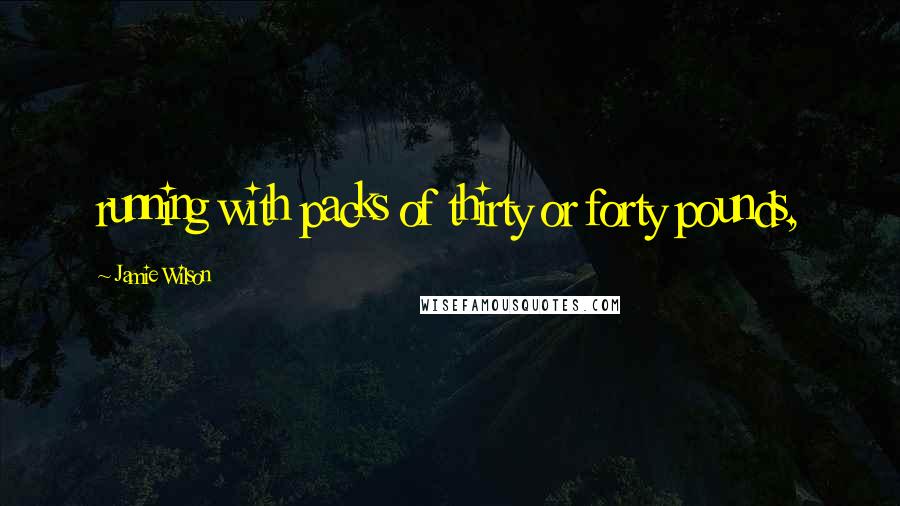 Jamie Wilson Quotes: running with packs of thirty or forty pounds,