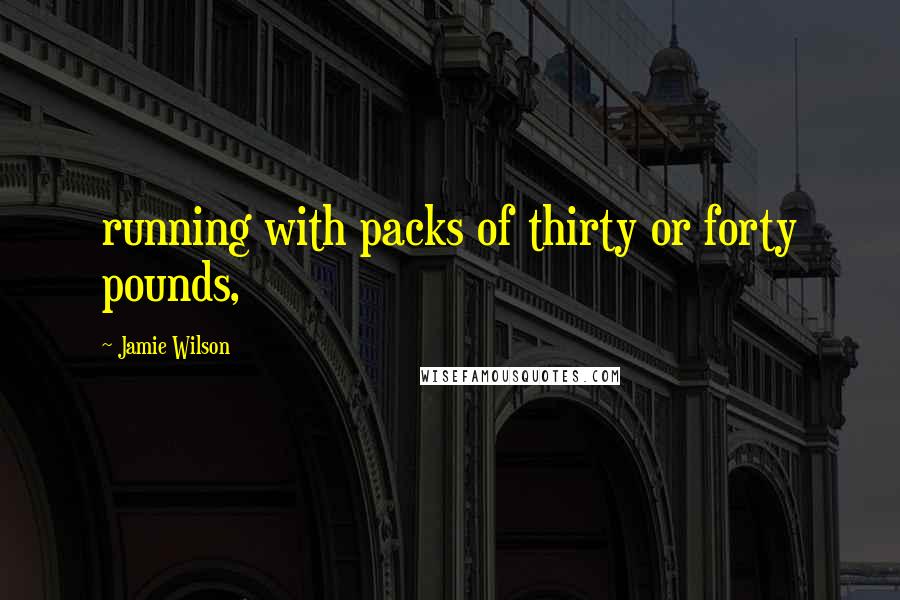 Jamie Wilson Quotes: running with packs of thirty or forty pounds,