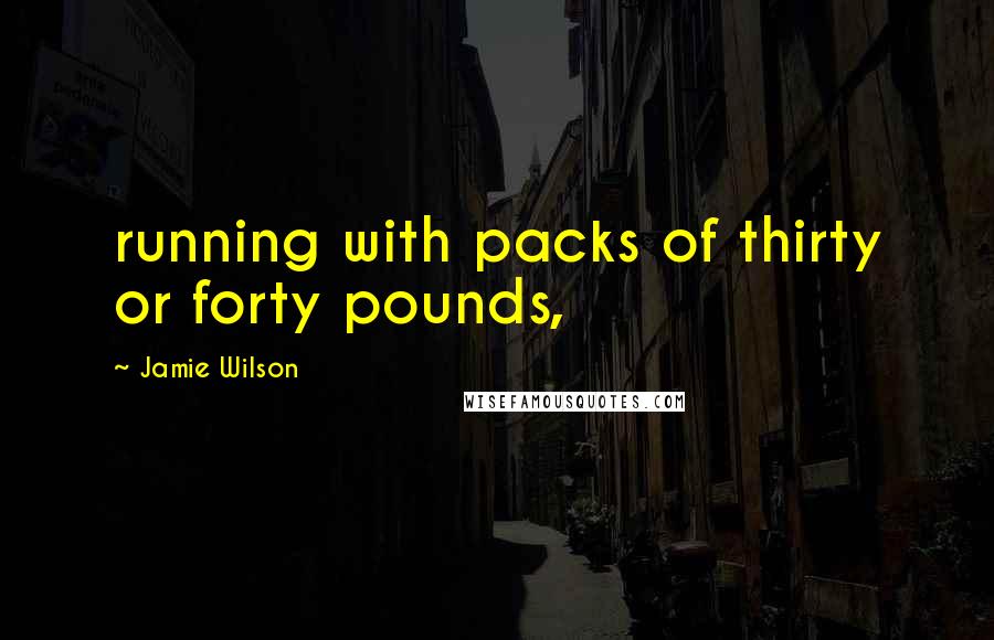 Jamie Wilson Quotes: running with packs of thirty or forty pounds,