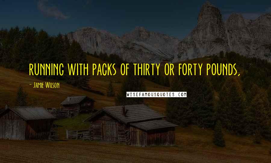 Jamie Wilson Quotes: running with packs of thirty or forty pounds,
