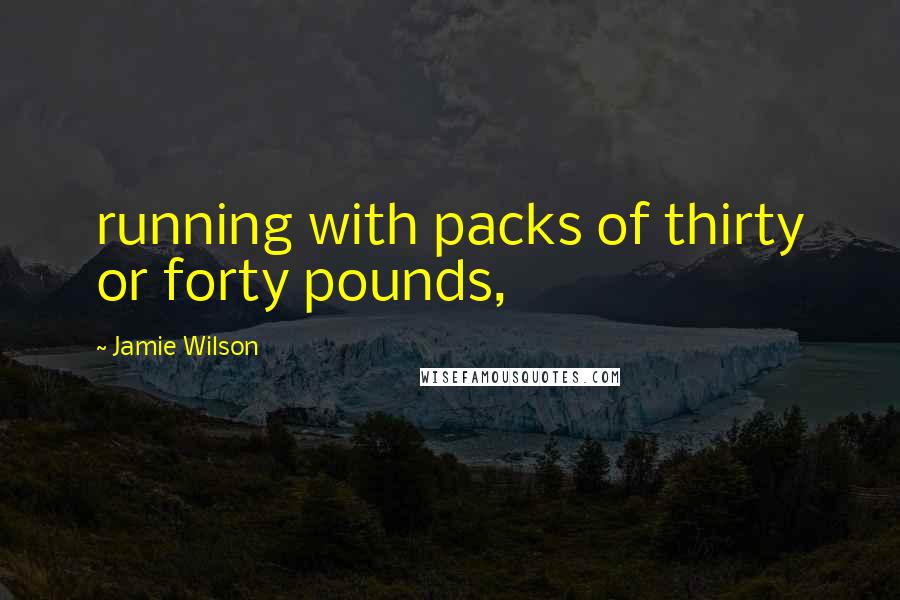 Jamie Wilson Quotes: running with packs of thirty or forty pounds,