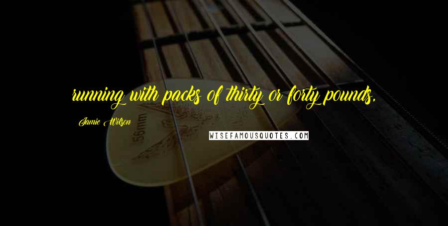 Jamie Wilson Quotes: running with packs of thirty or forty pounds,