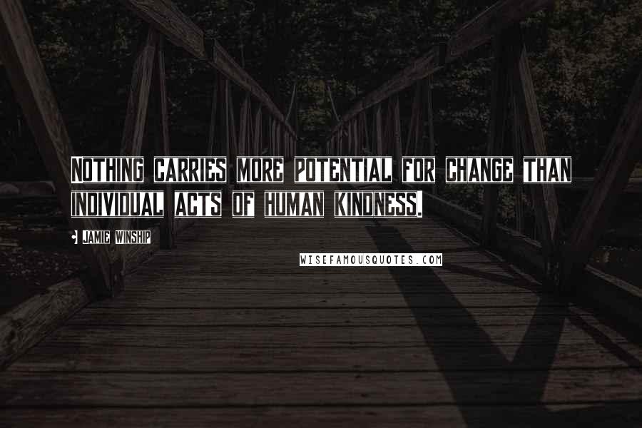 Jamie Winship Quotes: Nothing carries more potential for change than individual acts of human kindness.