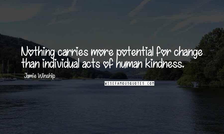 Jamie Winship Quotes: Nothing carries more potential for change than individual acts of human kindness.
