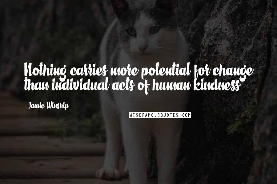 Jamie Winship Quotes: Nothing carries more potential for change than individual acts of human kindness.