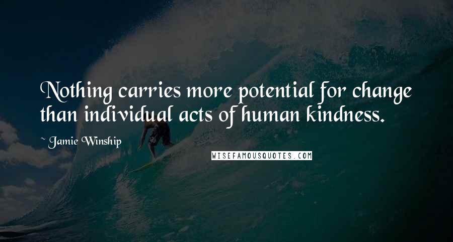 Jamie Winship Quotes: Nothing carries more potential for change than individual acts of human kindness.