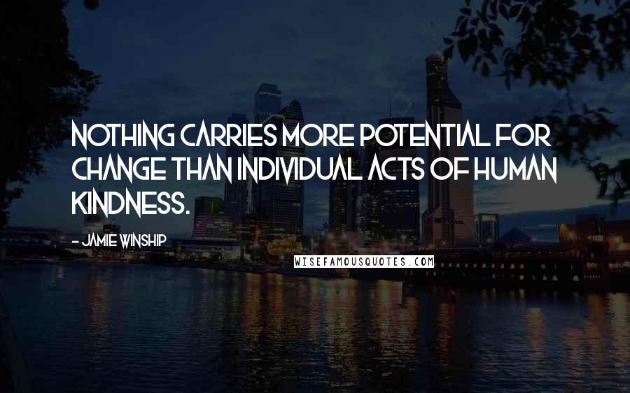 Jamie Winship Quotes: Nothing carries more potential for change than individual acts of human kindness.