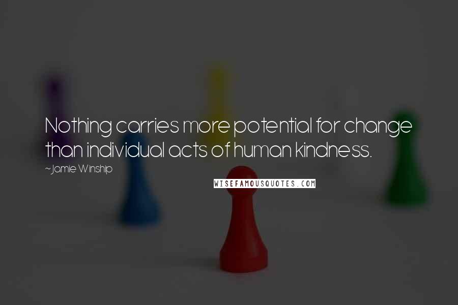 Jamie Winship Quotes: Nothing carries more potential for change than individual acts of human kindness.