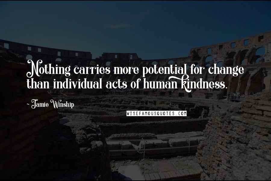 Jamie Winship Quotes: Nothing carries more potential for change than individual acts of human kindness.