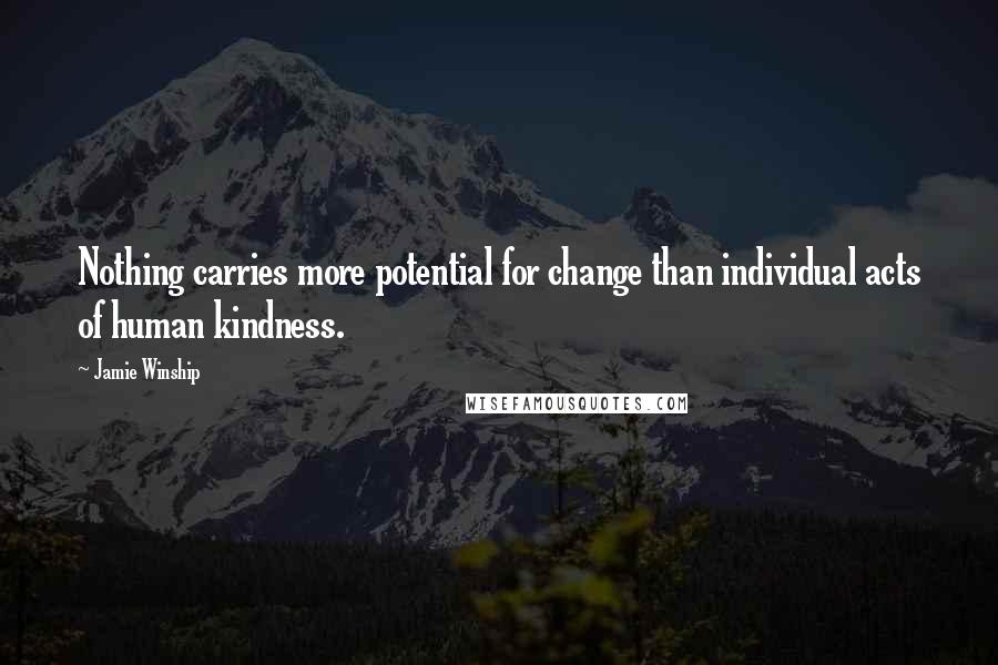 Jamie Winship Quotes: Nothing carries more potential for change than individual acts of human kindness.