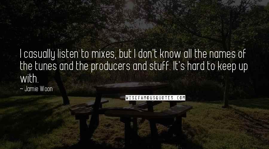 Jamie Woon Quotes: I casually listen to mixes, but I don't know all the names of the tunes and the producers and stuff. It's hard to keep up with.