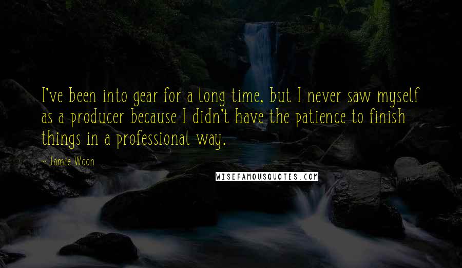 Jamie Woon Quotes: I've been into gear for a long time, but I never saw myself as a producer because I didn't have the patience to finish things in a professional way.