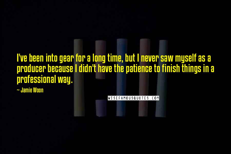 Jamie Woon Quotes: I've been into gear for a long time, but I never saw myself as a producer because I didn't have the patience to finish things in a professional way.