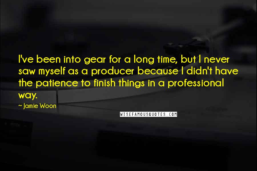 Jamie Woon Quotes: I've been into gear for a long time, but I never saw myself as a producer because I didn't have the patience to finish things in a professional way.