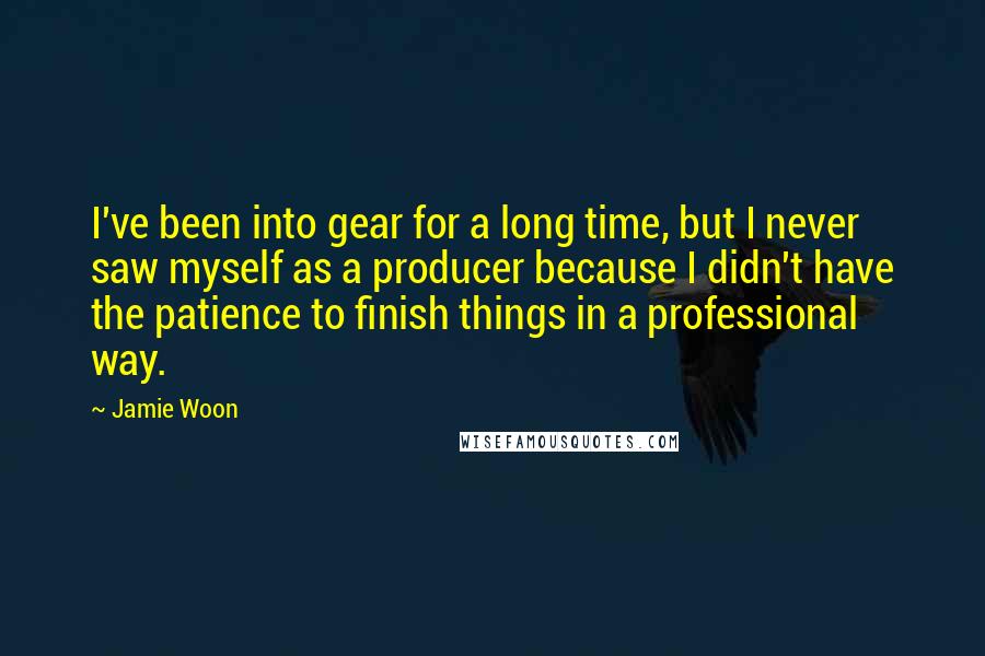 Jamie Woon Quotes: I've been into gear for a long time, but I never saw myself as a producer because I didn't have the patience to finish things in a professional way.