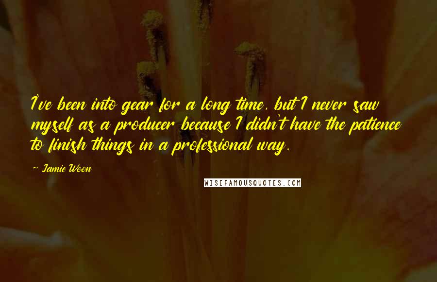 Jamie Woon Quotes: I've been into gear for a long time, but I never saw myself as a producer because I didn't have the patience to finish things in a professional way.