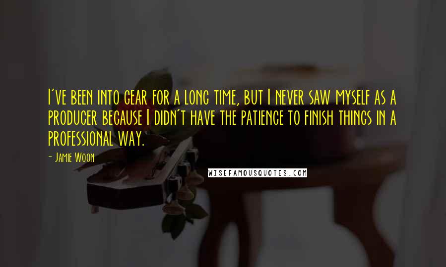 Jamie Woon Quotes: I've been into gear for a long time, but I never saw myself as a producer because I didn't have the patience to finish things in a professional way.