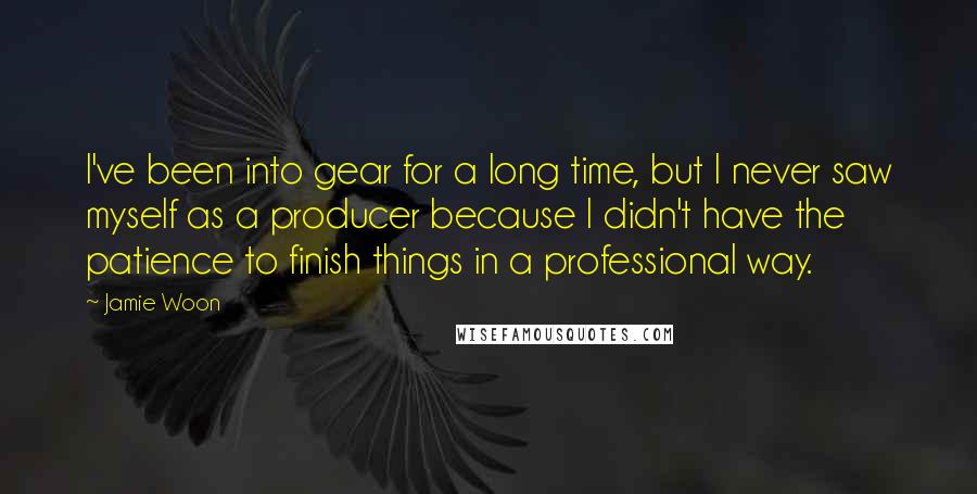 Jamie Woon Quotes: I've been into gear for a long time, but I never saw myself as a producer because I didn't have the patience to finish things in a professional way.