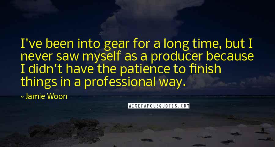 Jamie Woon Quotes: I've been into gear for a long time, but I never saw myself as a producer because I didn't have the patience to finish things in a professional way.