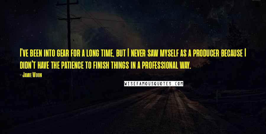 Jamie Woon Quotes: I've been into gear for a long time, but I never saw myself as a producer because I didn't have the patience to finish things in a professional way.