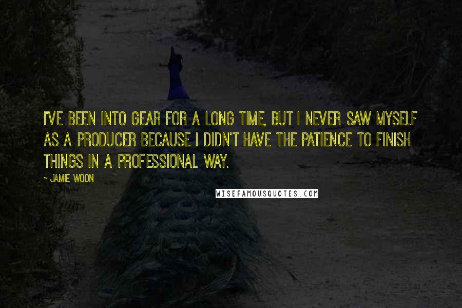 Jamie Woon Quotes: I've been into gear for a long time, but I never saw myself as a producer because I didn't have the patience to finish things in a professional way.