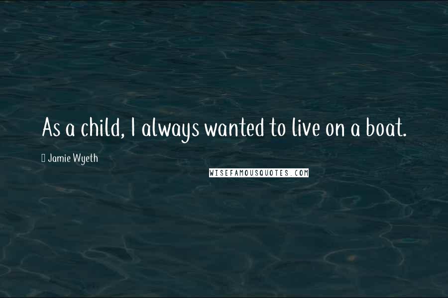 Jamie Wyeth Quotes: As a child, I always wanted to live on a boat.