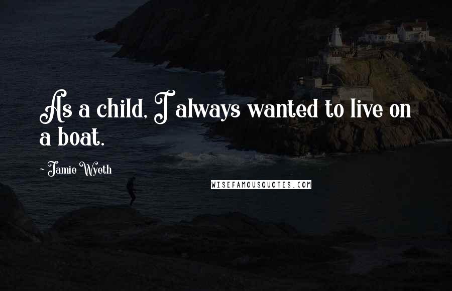 Jamie Wyeth Quotes: As a child, I always wanted to live on a boat.
