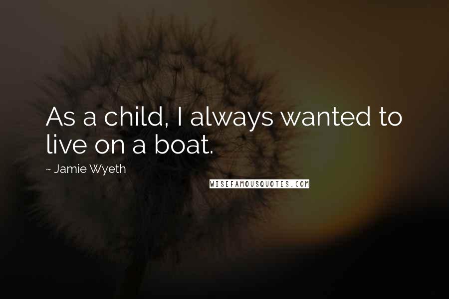 Jamie Wyeth Quotes: As a child, I always wanted to live on a boat.