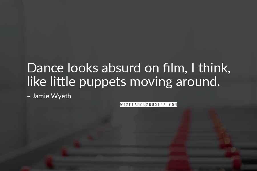 Jamie Wyeth Quotes: Dance looks absurd on film, I think, like little puppets moving around.