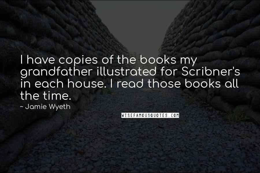 Jamie Wyeth Quotes: I have copies of the books my grandfather illustrated for Scribner's in each house. I read those books all the time.