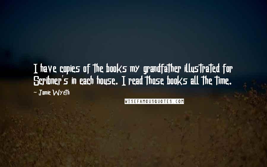 Jamie Wyeth Quotes: I have copies of the books my grandfather illustrated for Scribner's in each house. I read those books all the time.