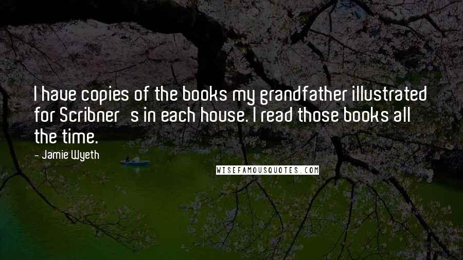 Jamie Wyeth Quotes: I have copies of the books my grandfather illustrated for Scribner's in each house. I read those books all the time.