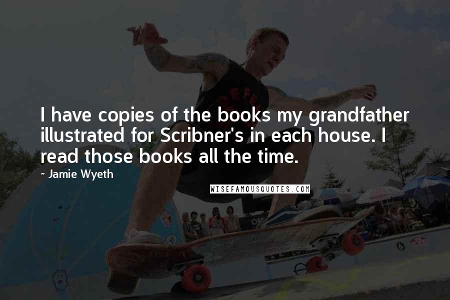 Jamie Wyeth Quotes: I have copies of the books my grandfather illustrated for Scribner's in each house. I read those books all the time.