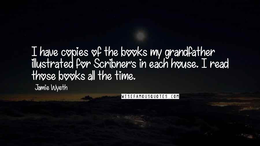 Jamie Wyeth Quotes: I have copies of the books my grandfather illustrated for Scribner's in each house. I read those books all the time.