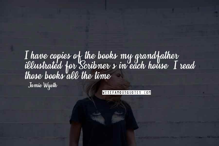 Jamie Wyeth Quotes: I have copies of the books my grandfather illustrated for Scribner's in each house. I read those books all the time.