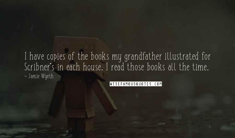 Jamie Wyeth Quotes: I have copies of the books my grandfather illustrated for Scribner's in each house. I read those books all the time.