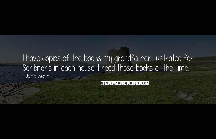 Jamie Wyeth Quotes: I have copies of the books my grandfather illustrated for Scribner's in each house. I read those books all the time.