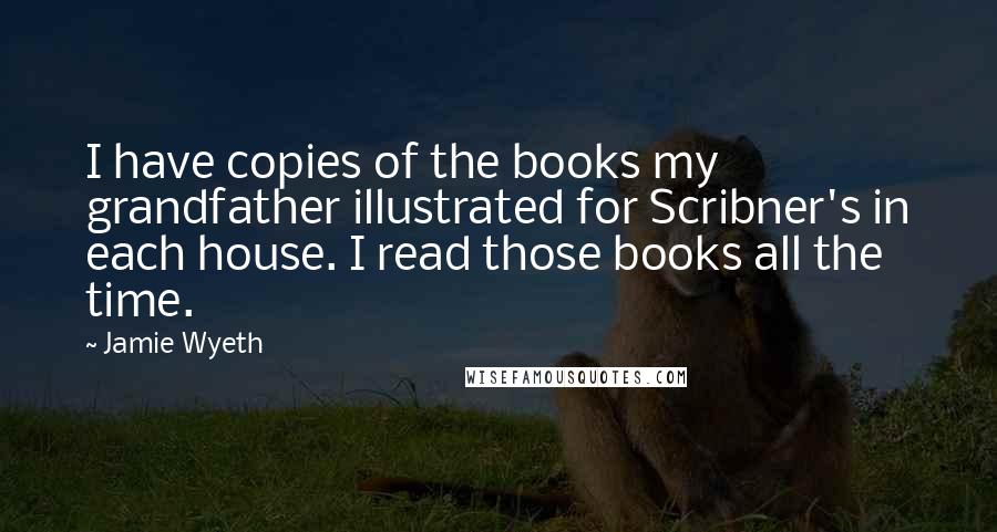 Jamie Wyeth Quotes: I have copies of the books my grandfather illustrated for Scribner's in each house. I read those books all the time.