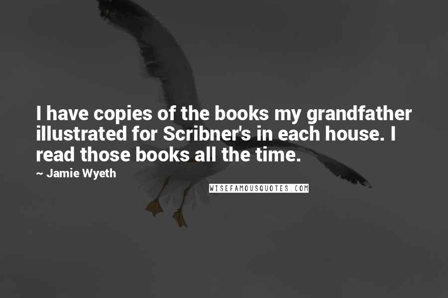 Jamie Wyeth Quotes: I have copies of the books my grandfather illustrated for Scribner's in each house. I read those books all the time.