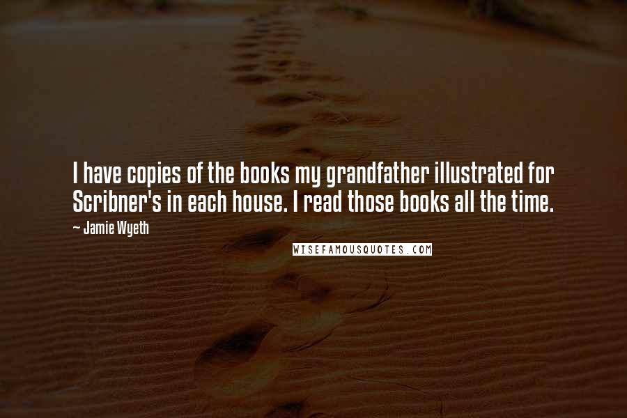 Jamie Wyeth Quotes: I have copies of the books my grandfather illustrated for Scribner's in each house. I read those books all the time.