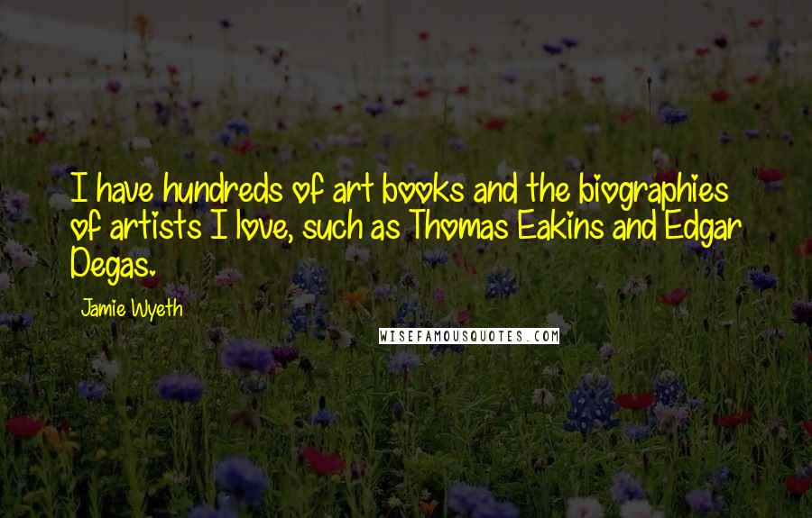 Jamie Wyeth Quotes: I have hundreds of art books and the biographies of artists I love, such as Thomas Eakins and Edgar Degas.