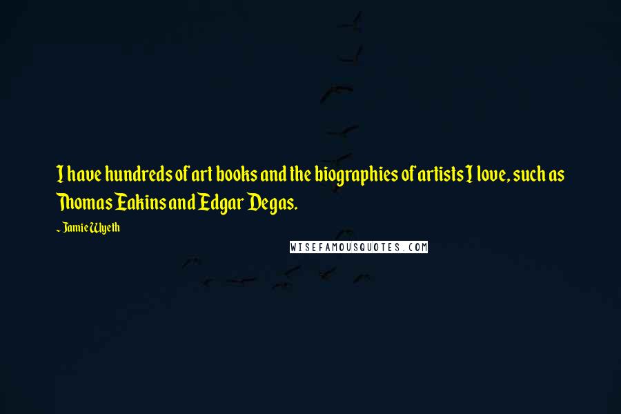 Jamie Wyeth Quotes: I have hundreds of art books and the biographies of artists I love, such as Thomas Eakins and Edgar Degas.