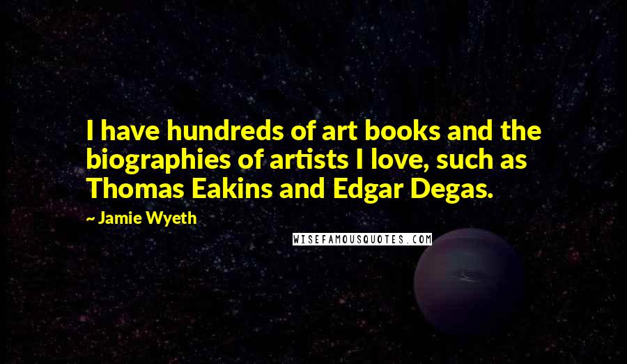 Jamie Wyeth Quotes: I have hundreds of art books and the biographies of artists I love, such as Thomas Eakins and Edgar Degas.