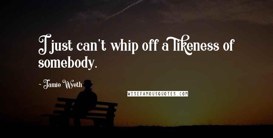 Jamie Wyeth Quotes: I just can't whip off a likeness of somebody.